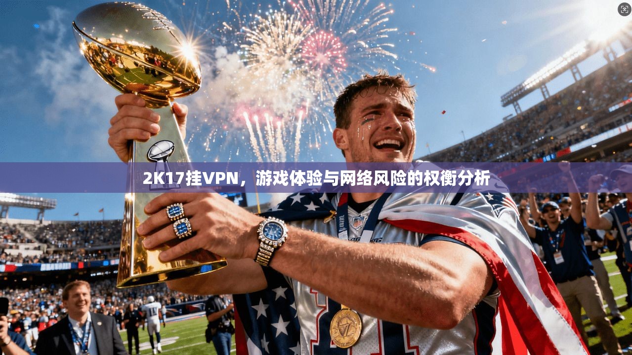 2K17挂VPN,游戏体验与网络风险的权衡分析 2K17挂VPN,游戏体验与网络风险的权衡分析