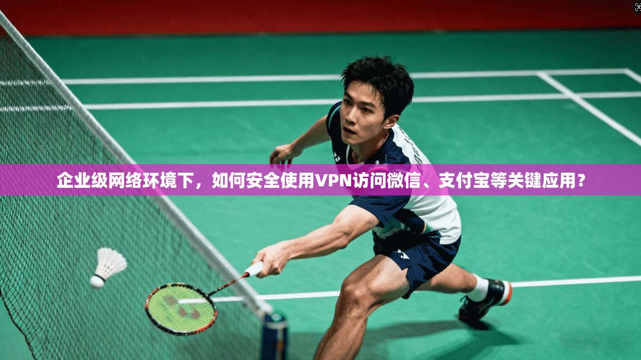 企业级网络环境下，如何安全使用VPN访问微信、支付宝等关键应用？
