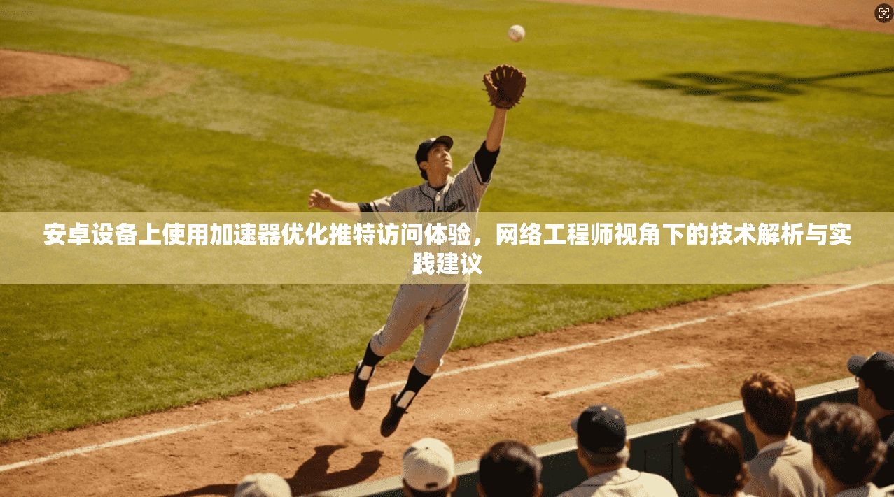 安卓设备上使用加速器优化推特访问体验,网络工程师视角下的技术解析与实践建议 安卓设备上使用加速器优化推特访问体验,网络工程师视角下的技术解析与实践建议