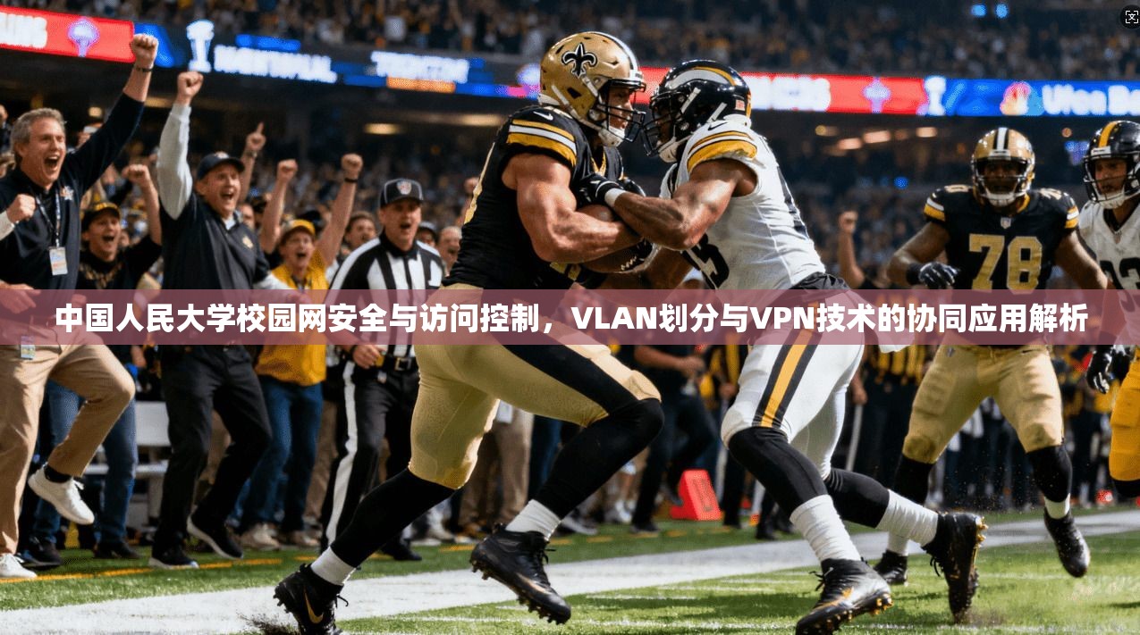 中国人民大学校园网安全与访问控制,VLAN划分与VPN技术的协同应用解析 中国人民大学校园网安全与访问控制,VLAN划分与VPN技术的协同应用解析