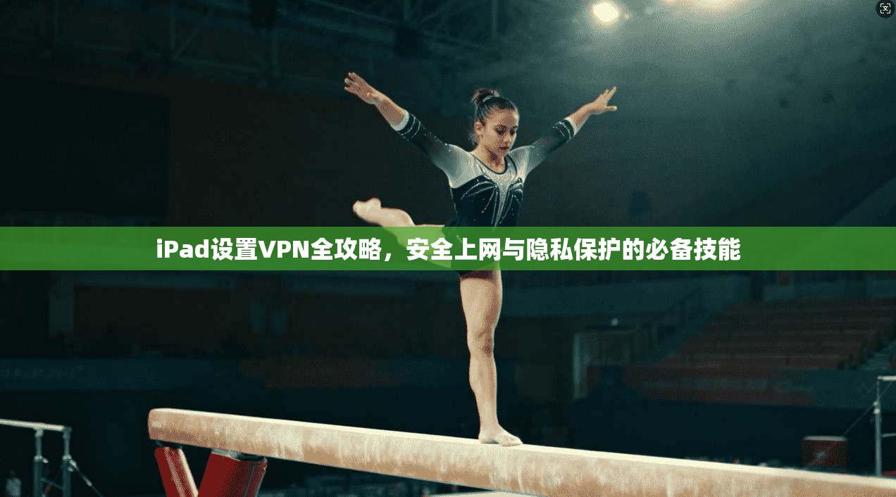iPad设置VPN全攻略,安全上网与隐私保护的必备技能 iPad设置VPN全攻略,安全上网与隐私保护的必备技能