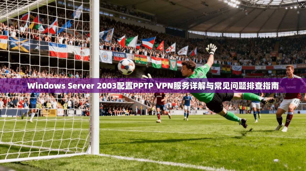 Windows Server 2003配置PPTP VPN服务详解与常见问题排查指南 Windows Server 2003配置PPTP VPN服务详解与常见问题排查指南