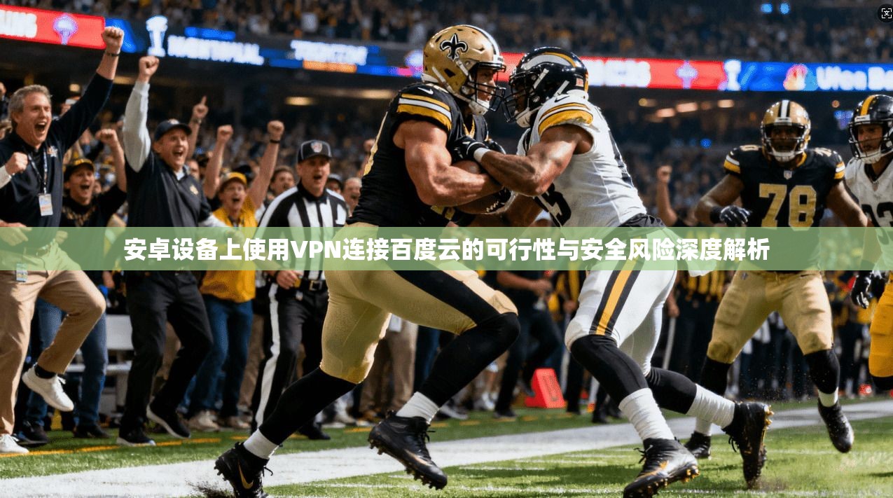 安卓设备上使用VPN连接百度云的可行性与安全风险深度解析