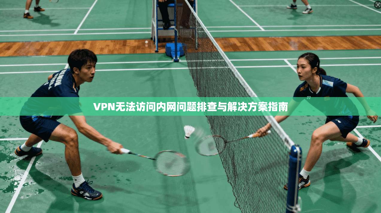 VPN无法访问内网问题排查与解决方案指南