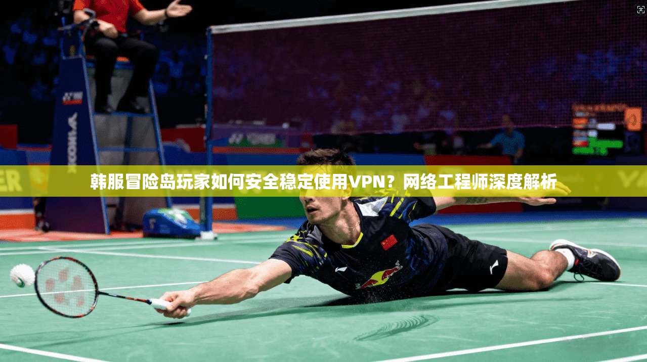 韩服冒险岛玩家如何安全稳定使用VPN？网络工程师深度解析