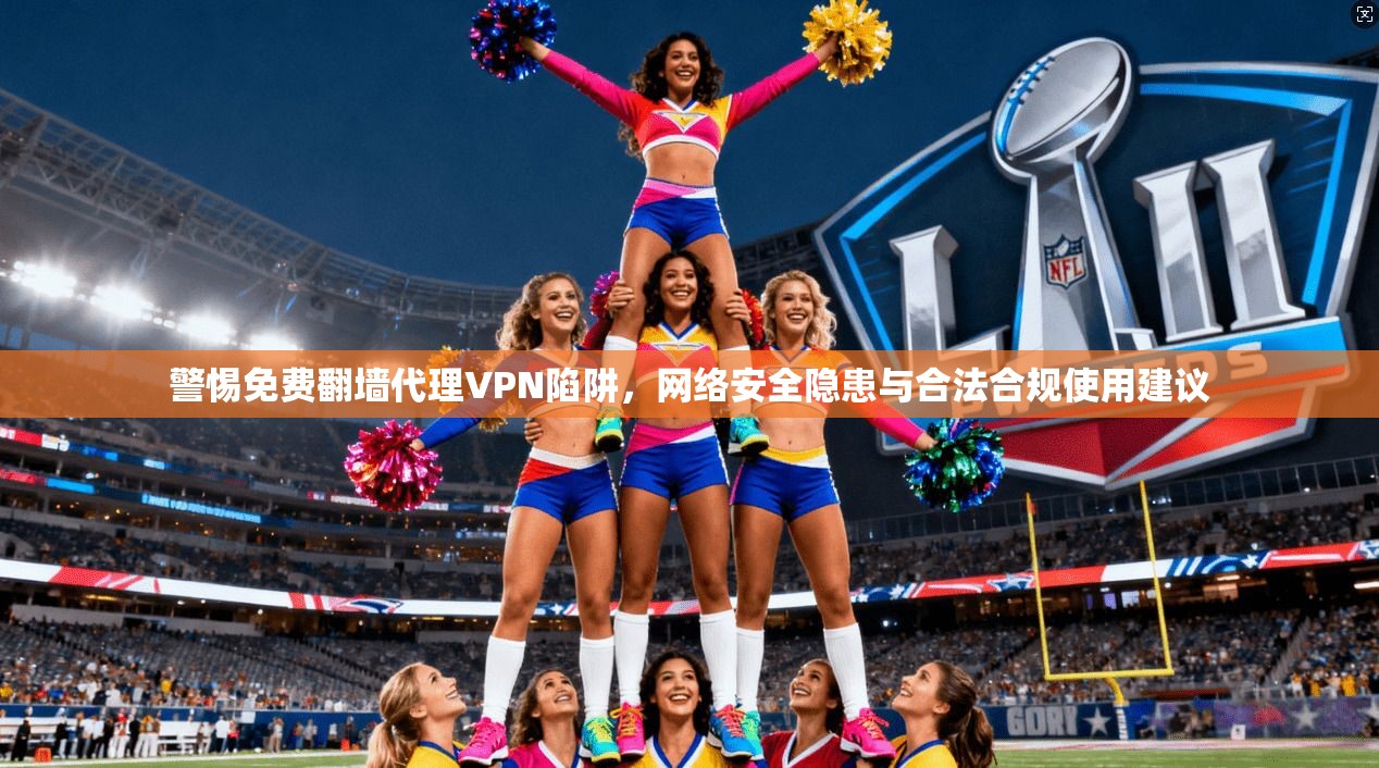 警惕免费翻墙代理VPN陷阱，网络安全隐患与合法合规使用建议