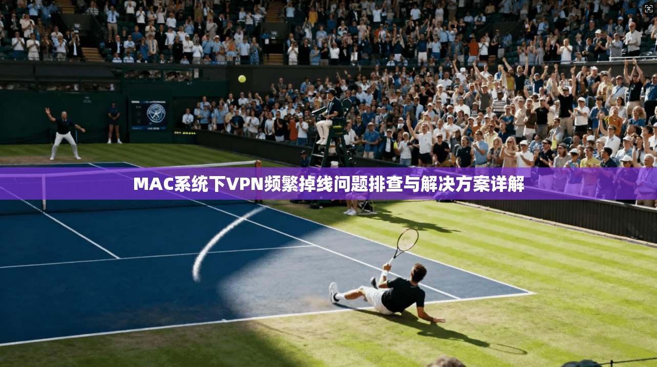 MAC系统下VPN频繁掉线问题排查与解决方案详解
