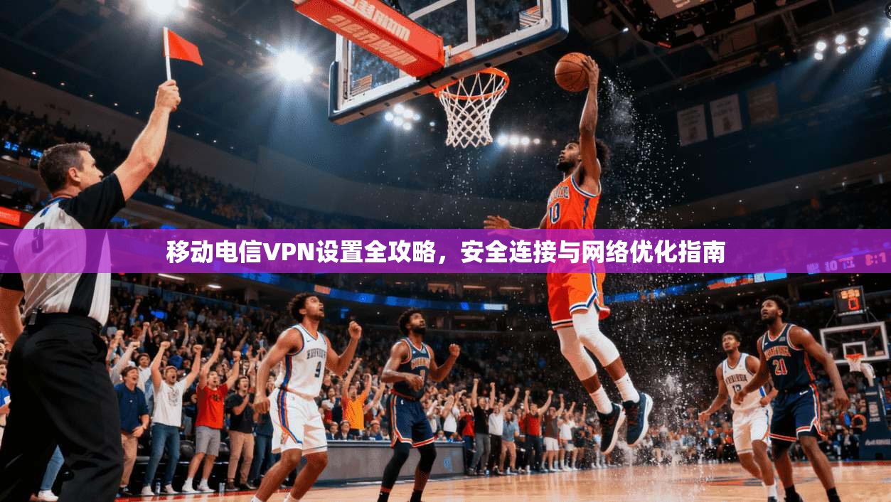 移动电信VPN设置全攻略，安全连接与网络优化指南