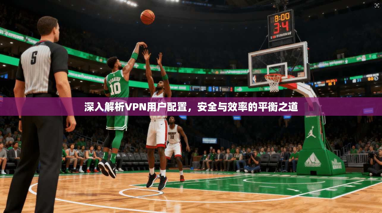 深入解析VPN用户配置，安全与效率的平衡之道