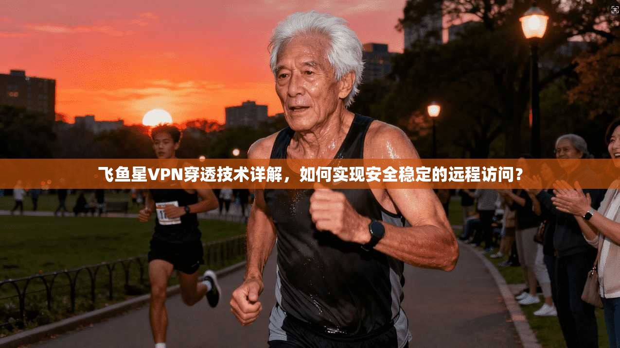 飞鱼星VPN穿透技术详解，如何实现安全稳定的远程访问？