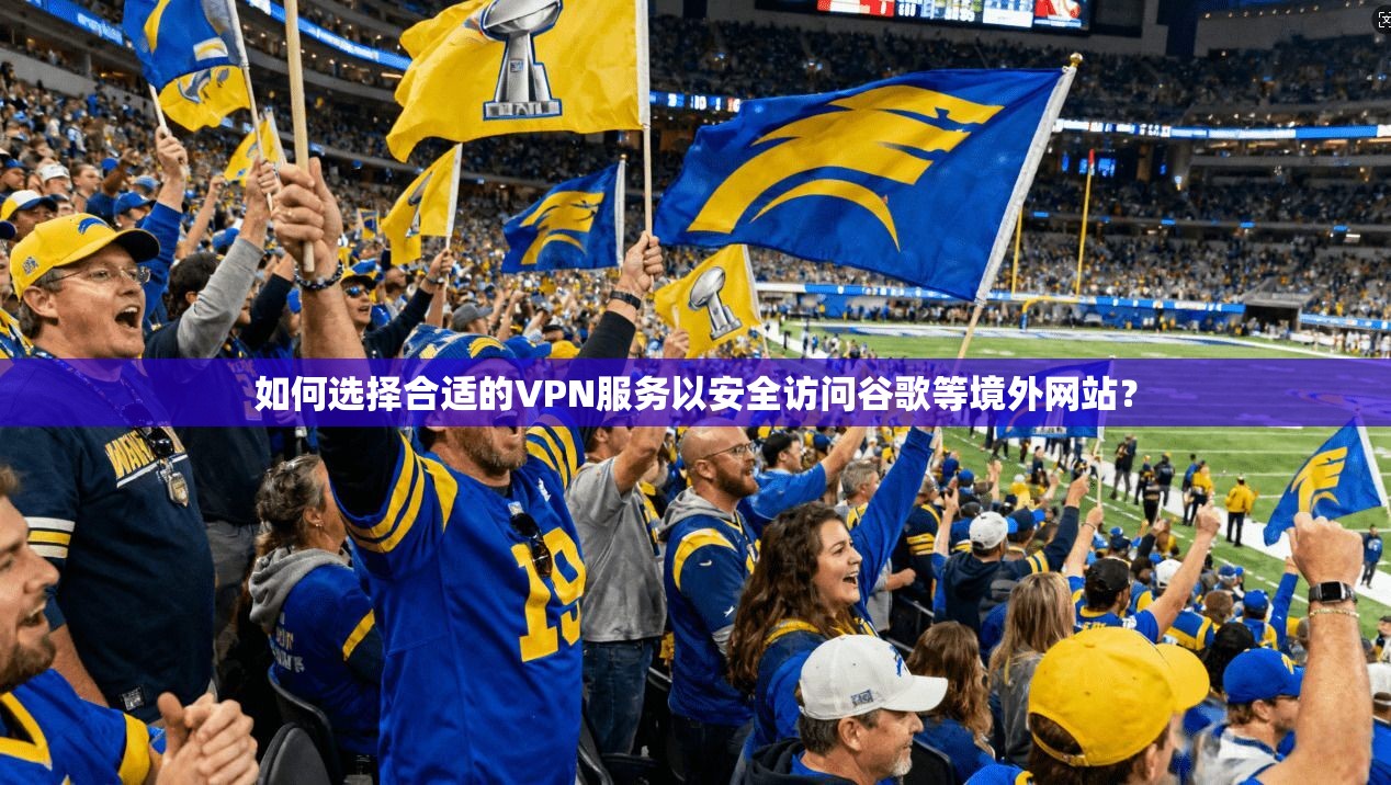 如何选择合适的VPN服务以安全访问谷歌等境外网站？