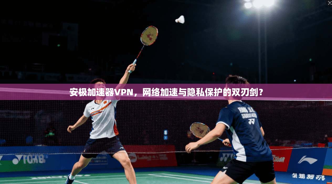 安极加速器VPN，网络加速与隐私保护的双刃剑？