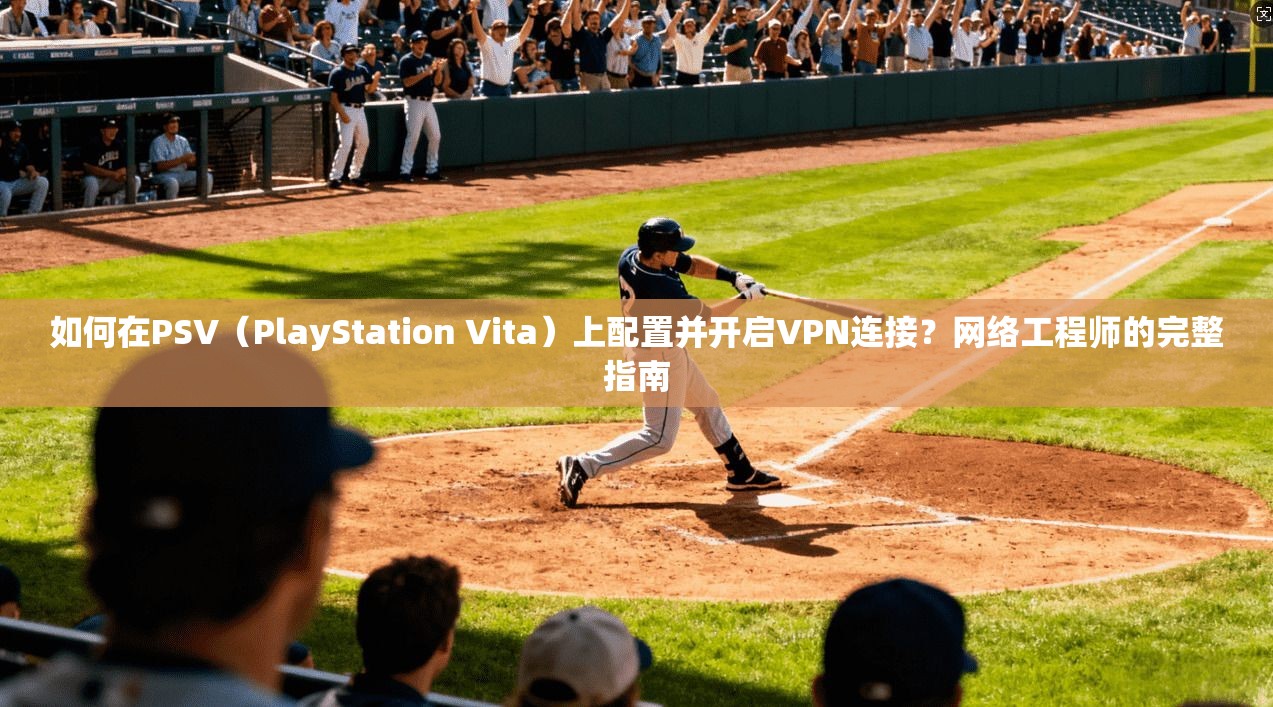 如何在PSV（PlayStation Vita）上配置并开启VPN连接？网络工程师的完整指南