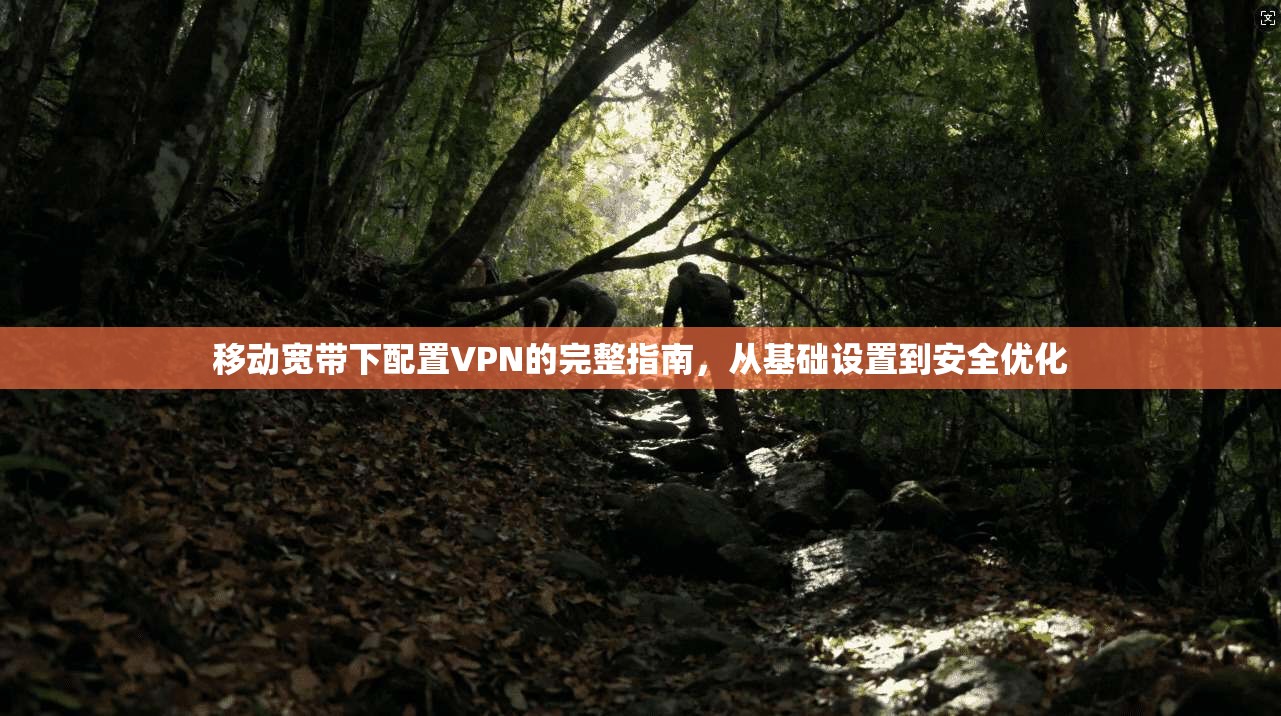 移动宽带下配置VPN的完整指南，从基础设置到安全优化
