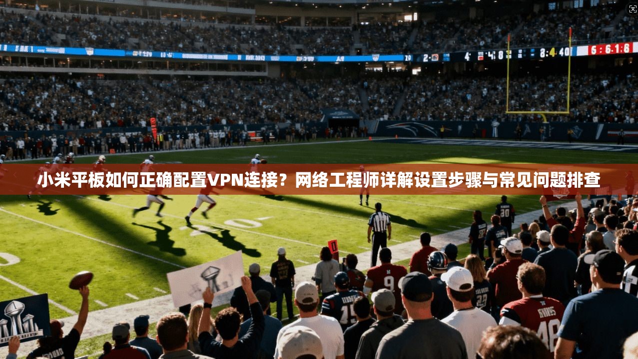 小米平板如何正确配置VPN连接？网络工程师详解设置步骤与常见问题排查