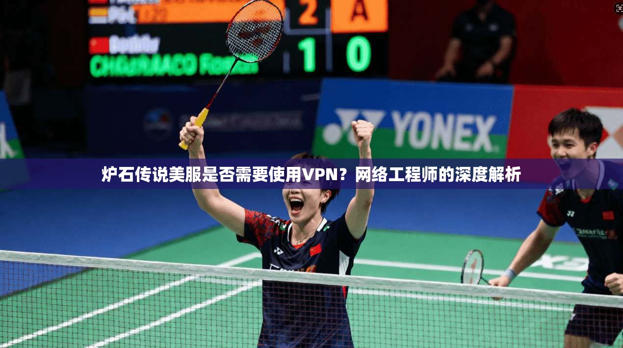炉石传说美服是否需要使用VPN？网络工程师的深度解析