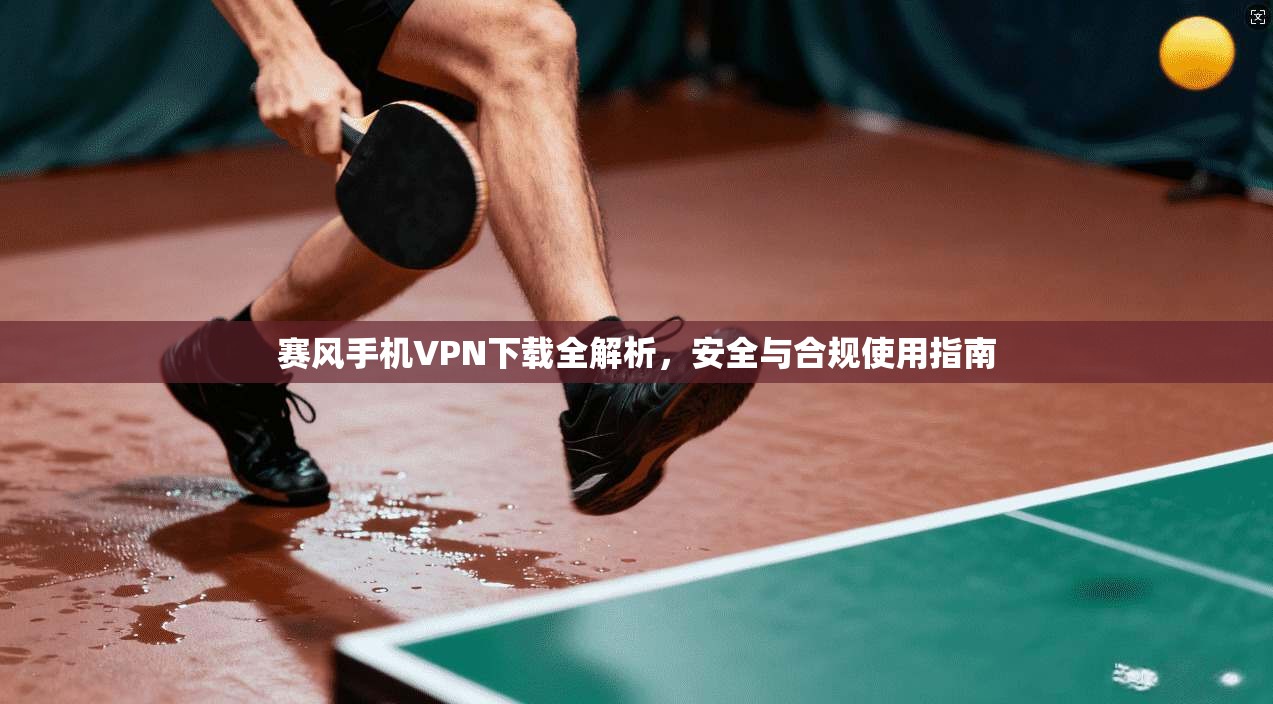 赛风手机VPN下载全解析，安全与合规使用指南