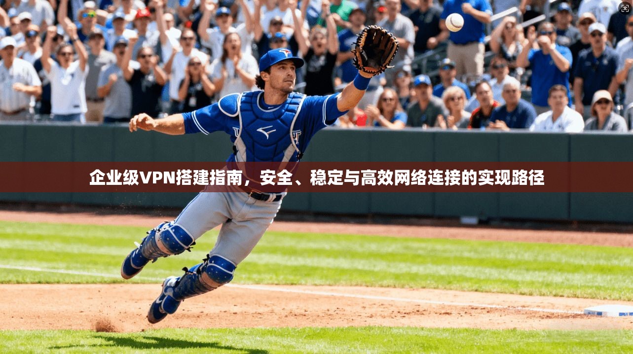 企业级VPN搭建指南，安全、稳定与高效网络连接的实现路径
