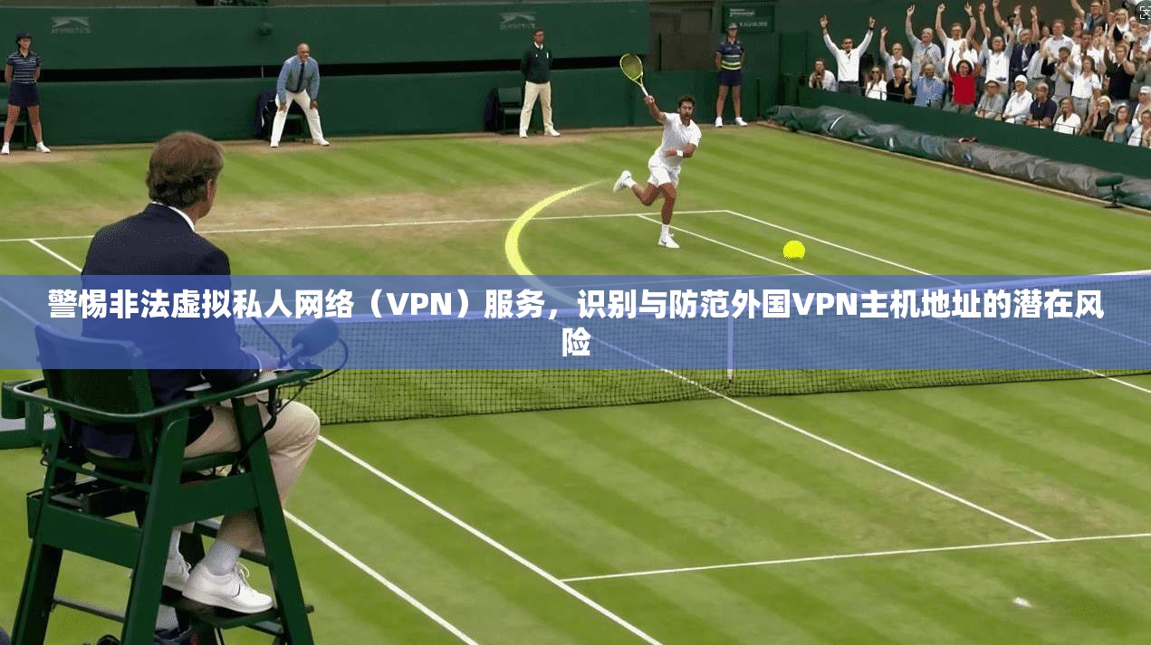 警惕非法虚拟私人网络（VPN）服务，识别与防范外国VPN主机地址的潜在风险