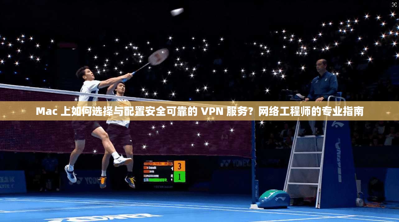 Mac 上如何选择与配置安全可靠的 VPN 服务？网络工程师的专业指南