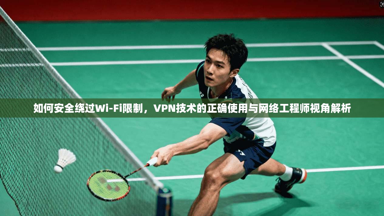 如何安全绕过Wi-Fi限制，VPN技术的正确使用与网络工程师视角解析