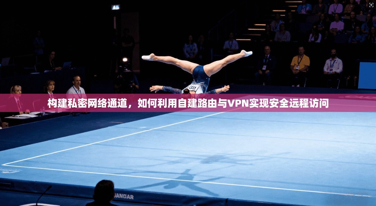 构建私密网络通道，如何利用自建路由与VPN实现安全远程访问