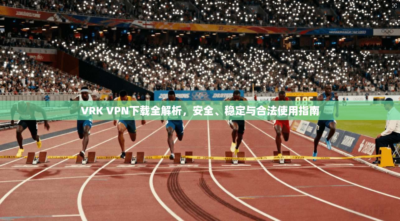VRK VPN下载全解析，安全、稳定与合法使用指南