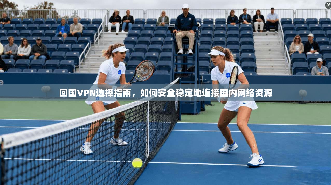 回国VPN选择指南，如何安全稳定地连接国内网络资源