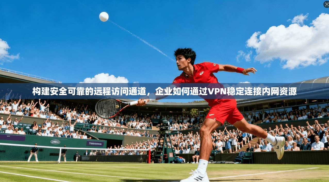 构建安全可靠的远程访问通道，企业如何通过VPN稳定连接内网资源