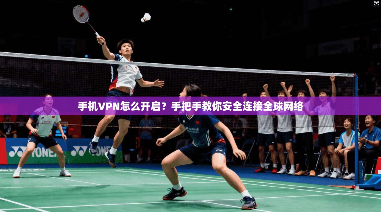 手机VPN怎么开启？手把手教你安全连接全球网络