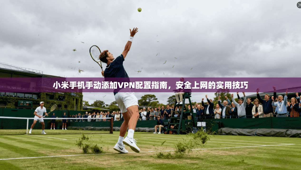 小米手机手动添加VPN配置指南，安全上网的实用技巧