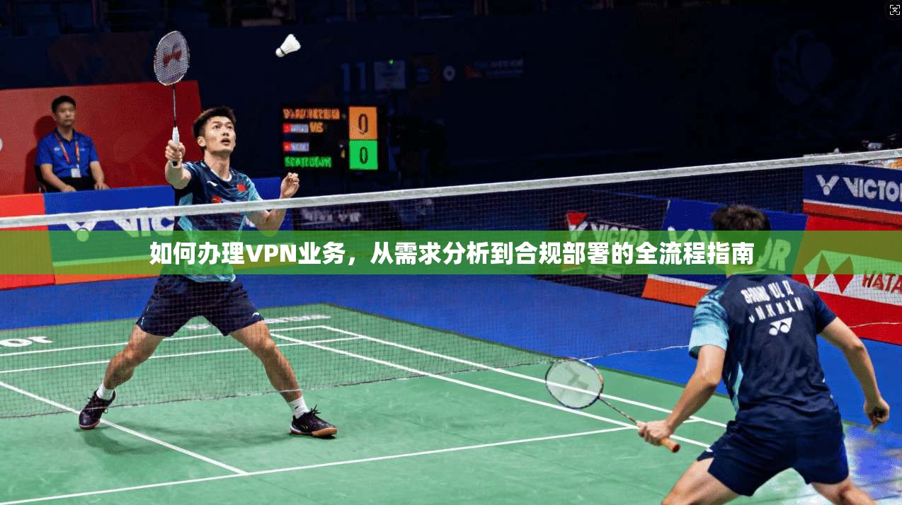 如何办理VPN业务，从需求分析到合规部署的全流程指南