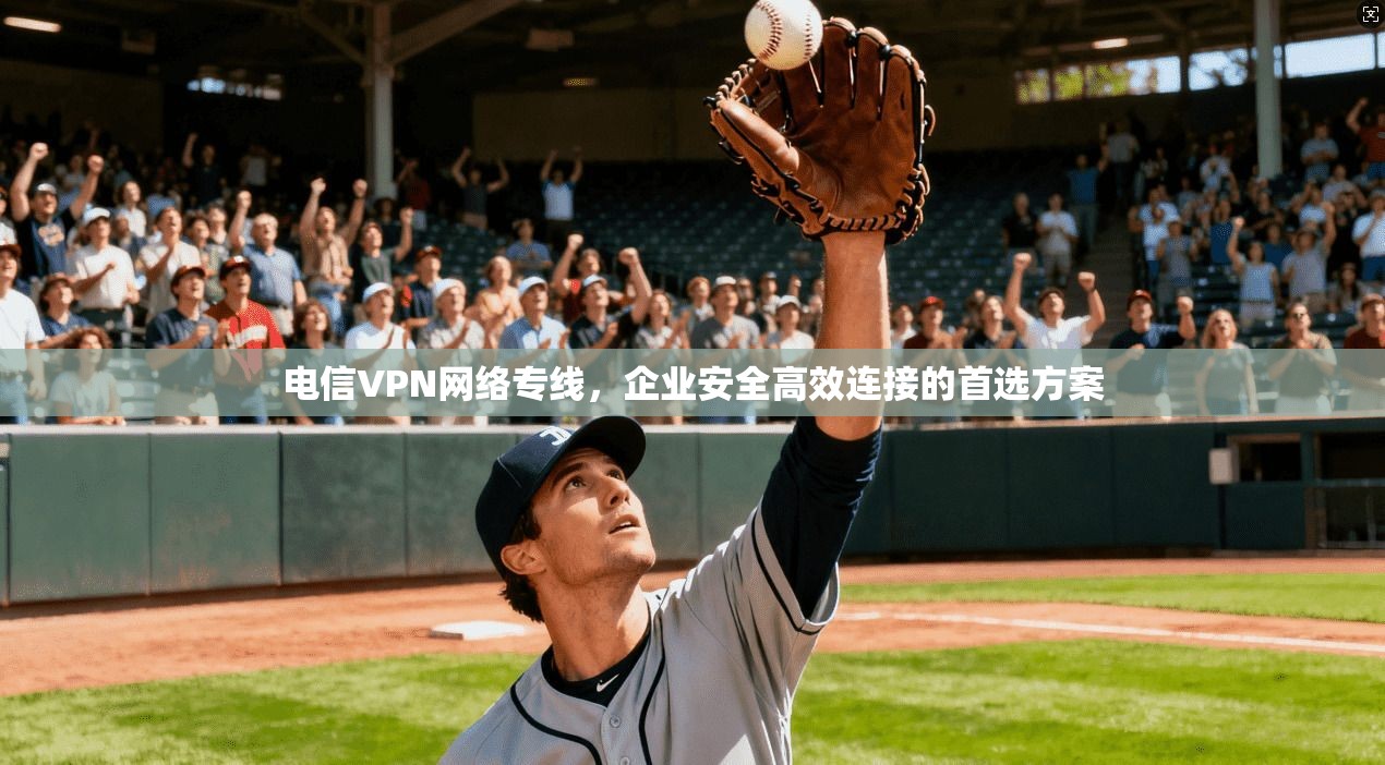 电信VPN网络专线，企业安全高效连接的首选方案