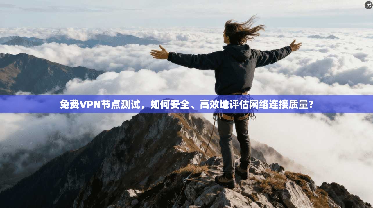 免费VPN节点测试，如何安全、高效地评估网络连接质量？