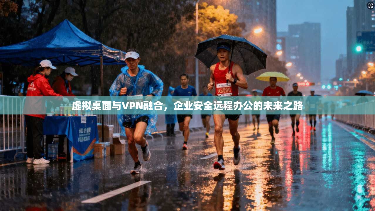 虚拟桌面与VPN融合，企业安全远程办公的未来之路