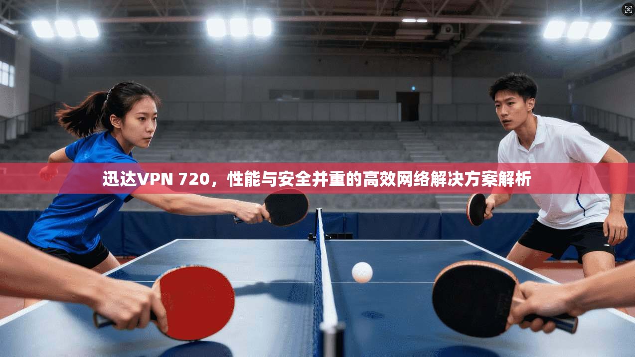 迅达VPN 720，性能与安全并重的高效网络解决方案解析