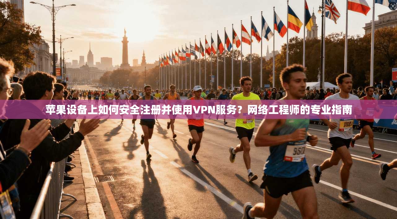 苹果设备上如何安全注册并使用VPN服务？网络工程师的专业指南