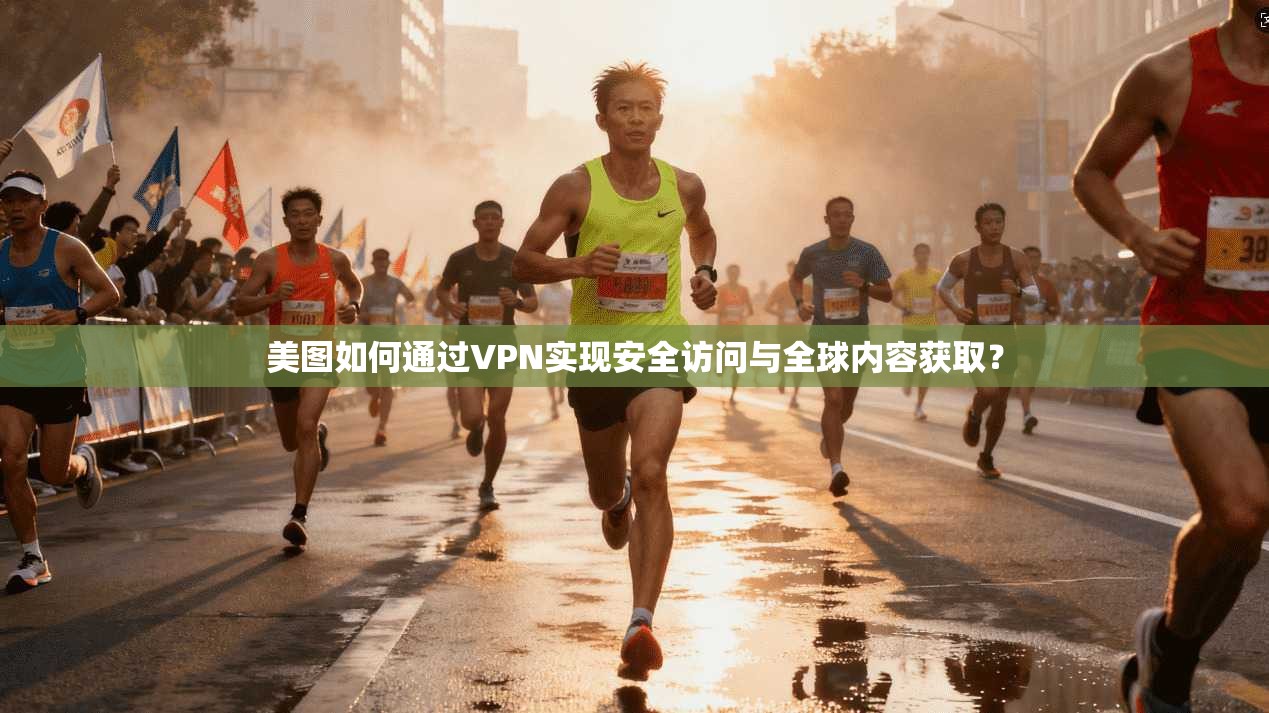美图如何通过VPN实现安全访问与全球内容获取？