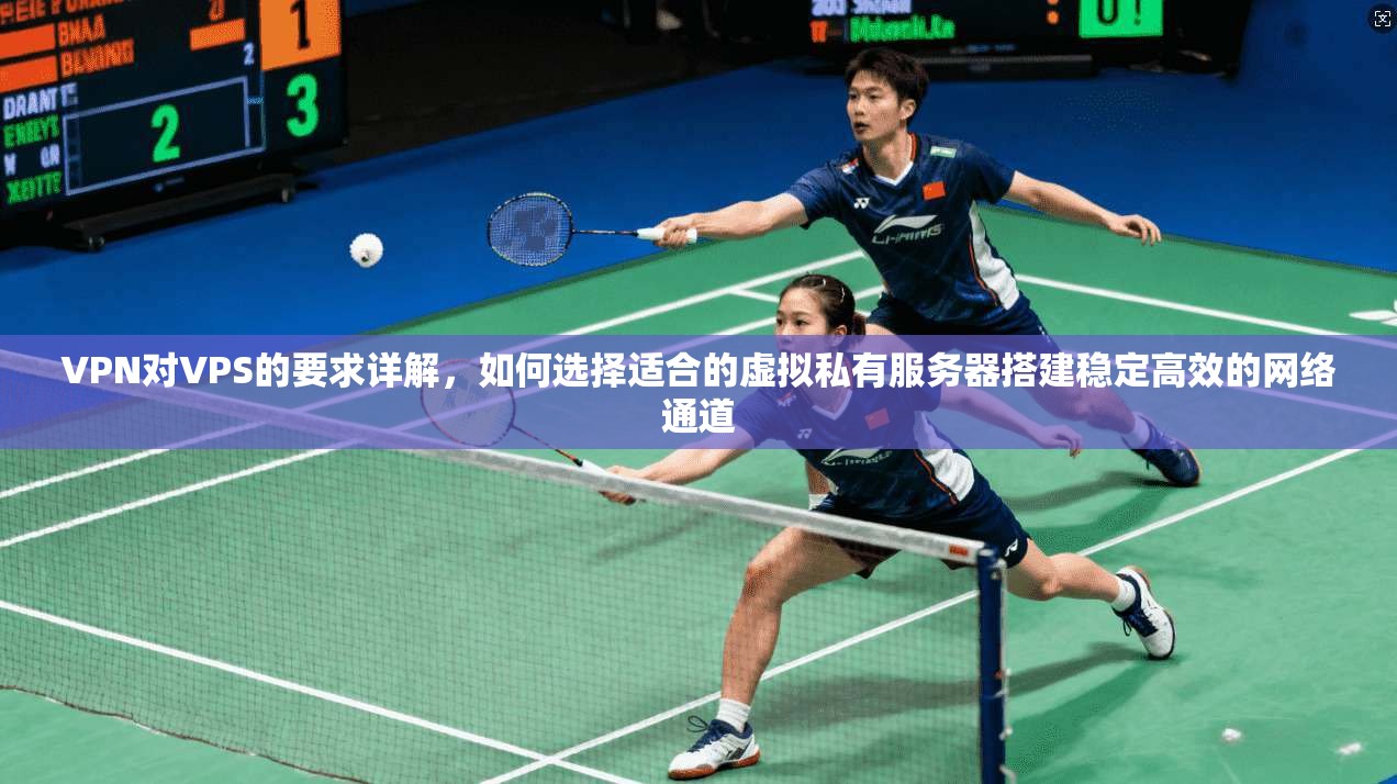 VPN对VPS的要求详解，如何选择适合的虚拟私有服务器搭建稳定高效的网络通道