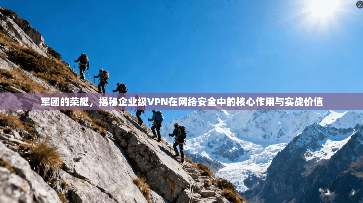 军团的荣耀，揭秘企业级VPN在网络安全中的核心作用与实战价值