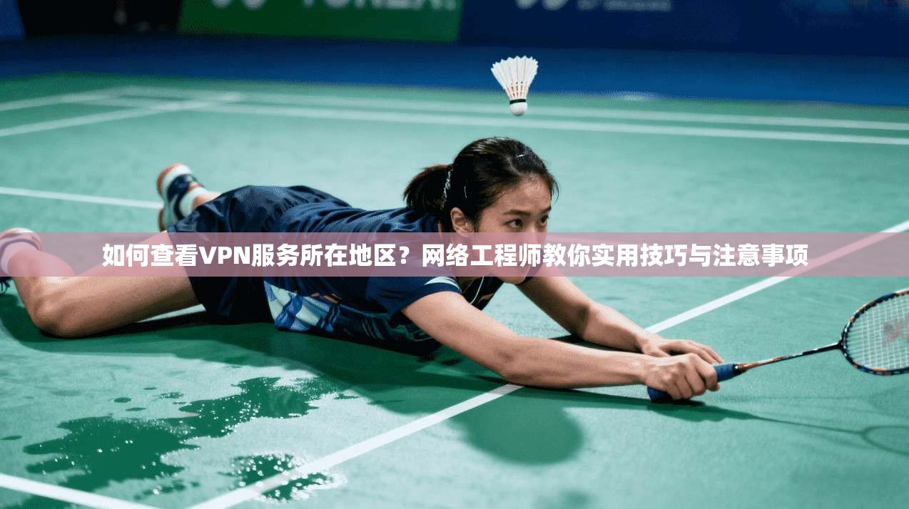 如何查看VPN服务所在地区？网络工程师教你实用技巧与注意事项