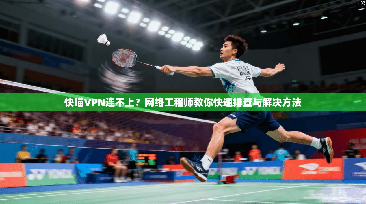 快喵VPN连不上？网络工程师教你快速排查与解决方法