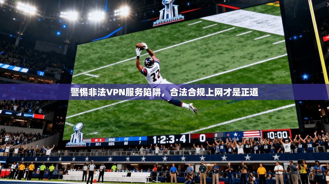 警惕非法VPN服务陷阱，合法合规上网才是正道