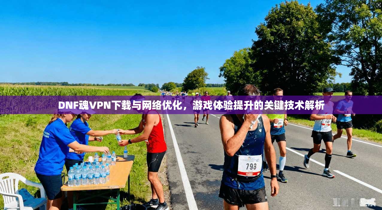 DNF魂VPN下载与网络优化，游戏体验提升的关键技术解析