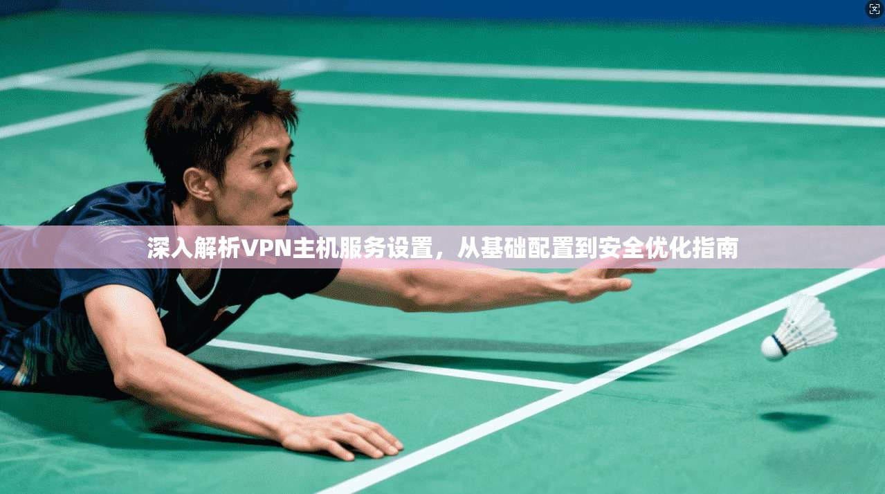 深入解析VPN主机服务设置，从基础配置到安全优化指南