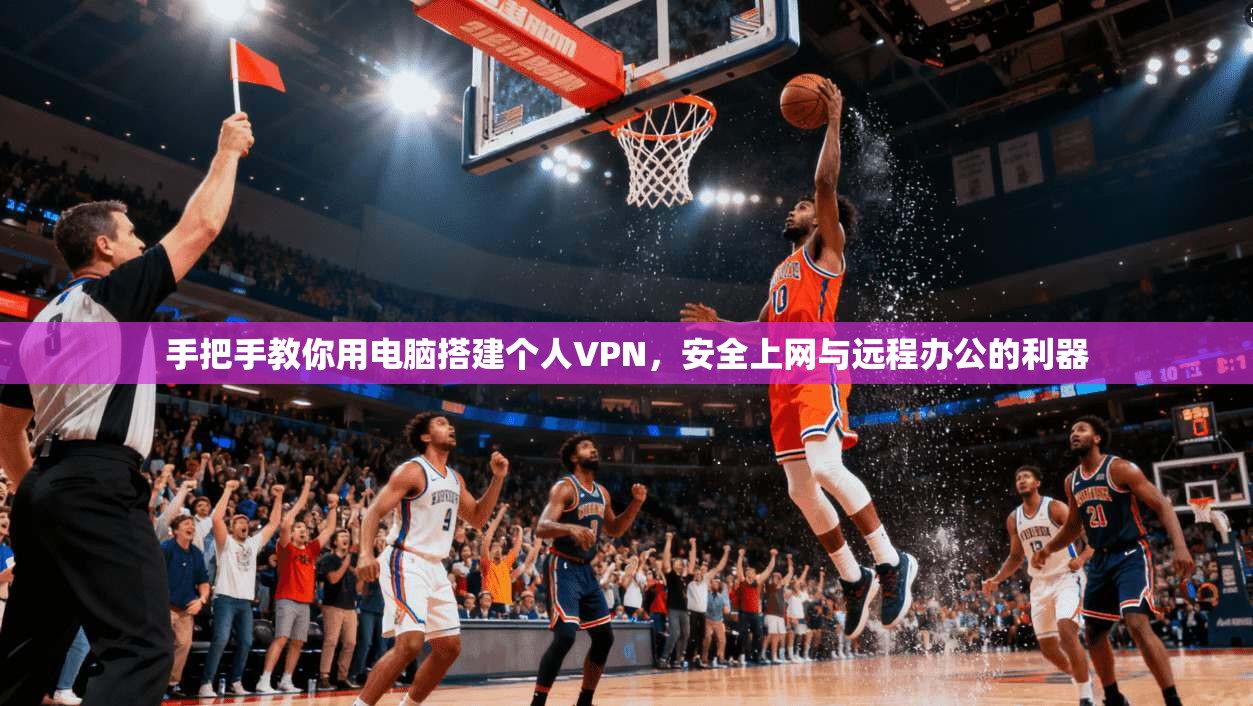 手把手教你用电脑搭建个人VPN，安全上网与远程办公的利器