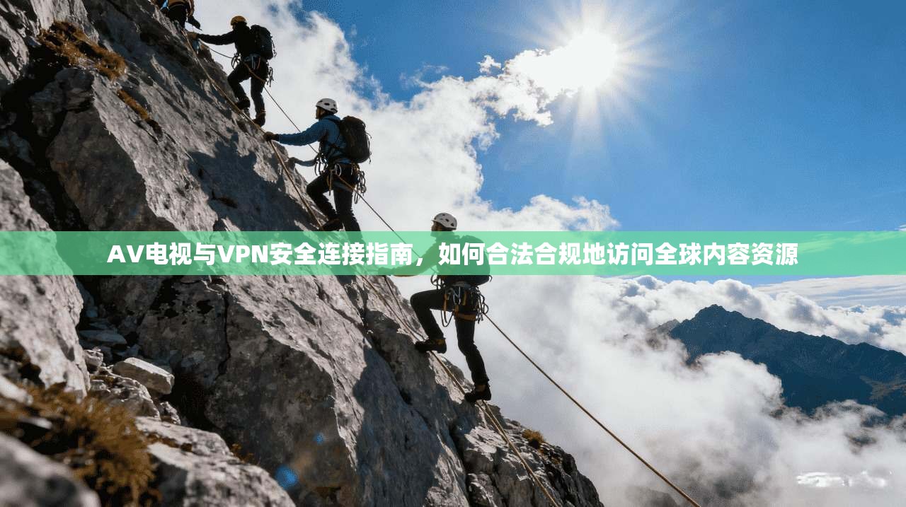 AV电视与VPN安全连接指南，如何合法合规地访问全球内容资源