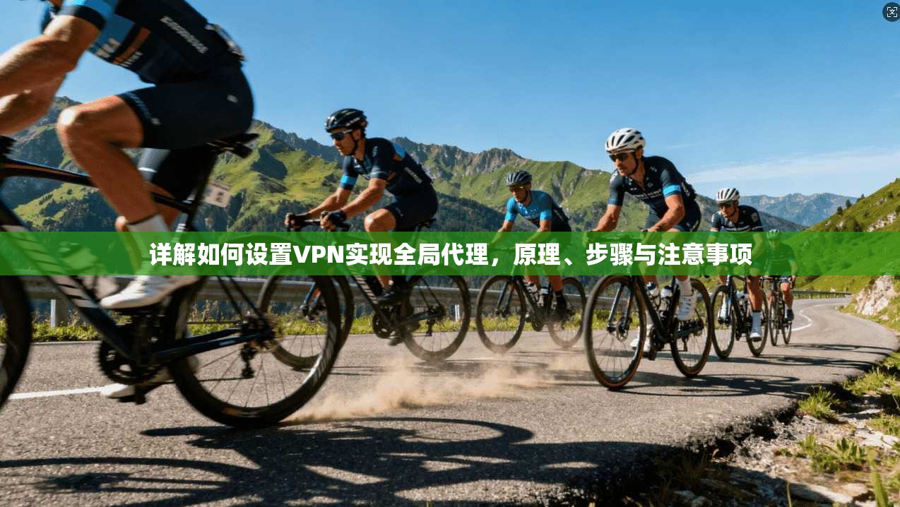 详解如何设置VPN实现全局代理，原理、步骤与注意事项