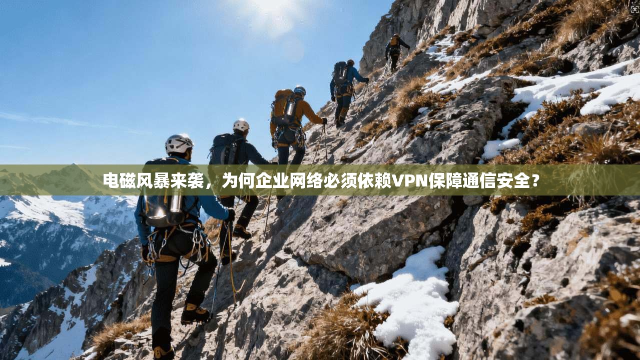电磁风暴来袭，为何企业网络必须依赖VPN保障通信安全？