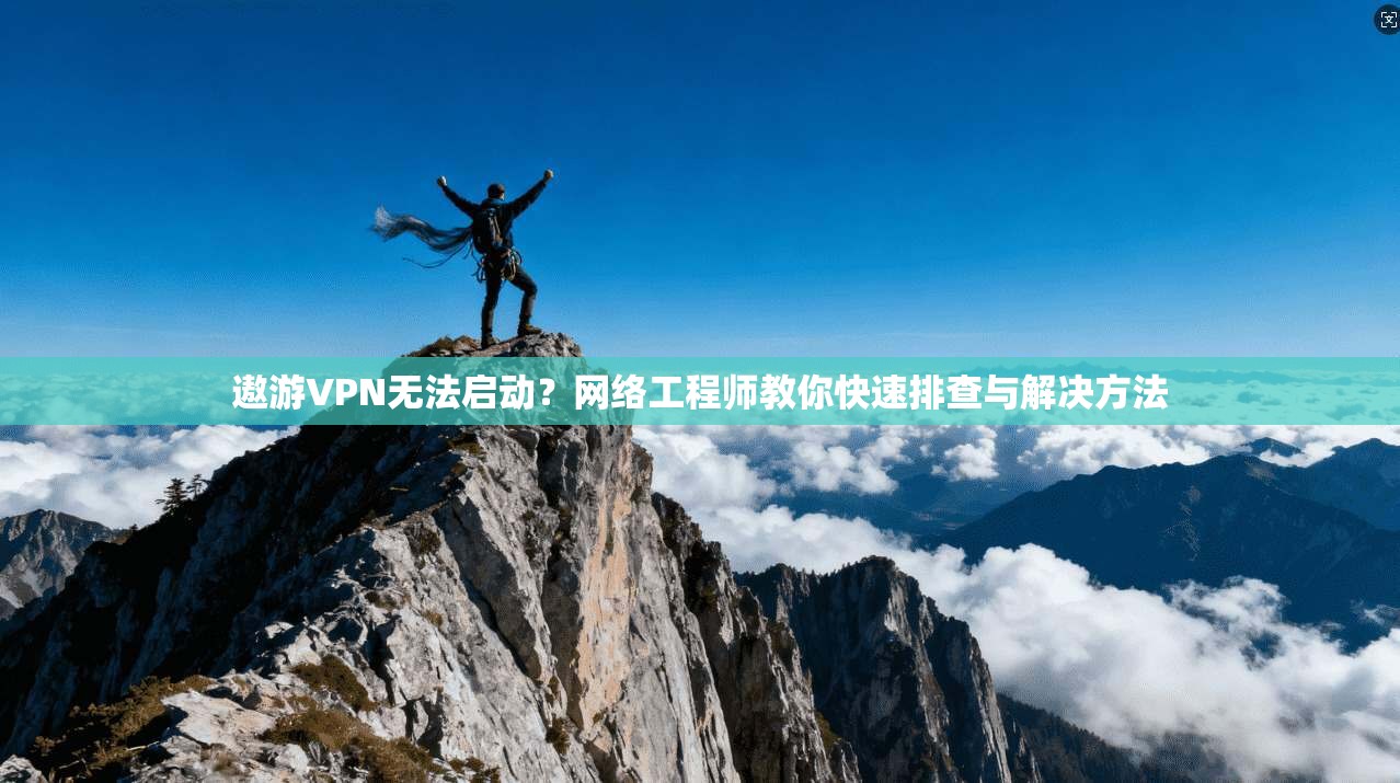 遨游VPN无法启动？网络工程师教你快速排查与解决方法